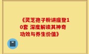 《灵芝孢子粉讲座登10套 深度解读其神奇功效与养生价值》