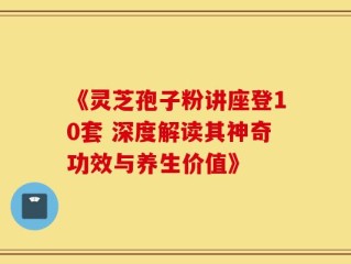 《灵芝孢子粉讲座登10套 深度解读其神奇功效与养生价值》