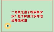 一克灵芝孢子粉放多少水？孢子粉用开水冲泡还是温水泡