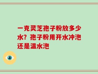 一克灵芝孢子粉放多少水？孢子粉用开水冲泡还是温水泡