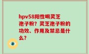 hpv58阳性喝灵芝孢子粉？灵芝孢子粉的功效、作用及禁忌是什么？