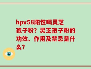 hpv58阳性喝灵芝孢子粉？灵芝孢子粉的功效、作用及禁忌是什么？
