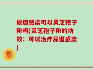 尿道感染可以灵芝孢子粉吗(灵芝孢子粉的功效：可以治疗尿道感染)