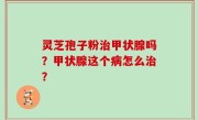灵芝孢子粉治甲状腺吗？甲状腺这个病怎么治？