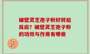 破壁灵芝孢子粉好转后反应？破壁灵芝孢子粉的功效与作用有哪些