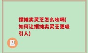 摆摊卖灵芝怎么吆喝(如何让摆摊卖灵芝更吸引人)