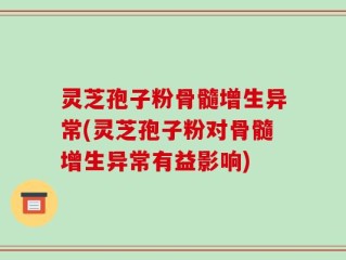 灵芝孢子粉骨髓增生异常(灵芝孢子粉对骨髓增生异常有益影响)