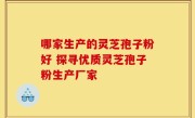 哪家生产的灵芝孢子粉好 探寻优质灵芝孢子粉生产厂家
