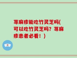 荨麻疹能吃竹灵芝吗(可以吃竹灵芝吗？荨麻疹患者必看！)
