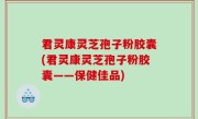 君灵康灵芝孢子粉胶囊(君灵康灵芝孢子粉胶囊——保健佳品)