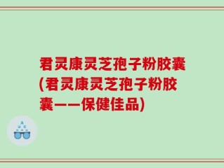 君灵康灵芝孢子粉胶囊(君灵康灵芝孢子粉胶囊——保健佳品)