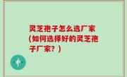 灵芝孢子怎么选厂家 (如何选择好的灵芝孢子厂家？)