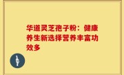 华道灵芝孢子粉：健康养生新选择营养丰富功效多