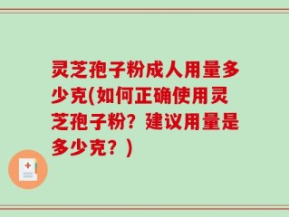 灵芝孢子粉成人用量多少克(如何正确使用灵芝孢子粉？建议用量是多少克？)