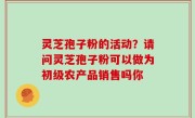 灵芝孢子粉的活动？请问灵芝孢子粉可以做为初级农产品销售吗你