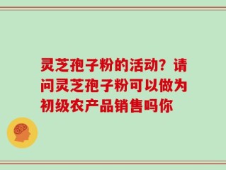 灵芝孢子粉的活动？请问灵芝孢子粉可以做为初级农产品销售吗你