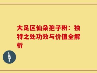 大足区仙朵孢子粉：独特之处功效与价值全解析