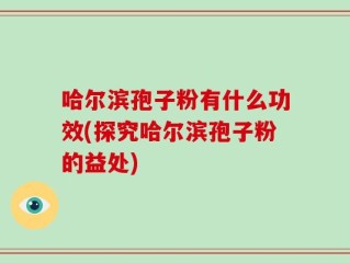 哈尔滨孢子粉有什么功效(探究哈尔滨孢子粉的益处)