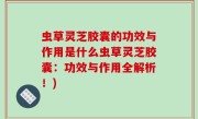 虫草灵芝胶囊的功效与作用是什么虫草灵芝胶囊：功效与作用全解析！)