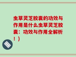 虫草灵芝胶囊的功效与作用是什么虫草灵芝胶囊：功效与作用全解析！)