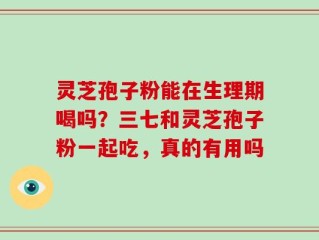 灵芝孢子粉能在生理期喝吗？三七和灵芝孢子粉一起吃，真的有用吗