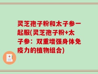 灵芝孢子粉和太子参一起服(灵芝孢子粉+太子参：双重增强身体免疫力的植物组合)