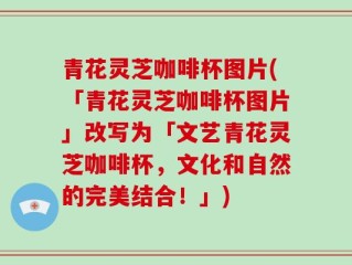 青花灵芝咖啡杯图片(「青花灵芝咖啡杯图片」改写为「文艺青花灵芝咖啡杯，文化和自然的完美结合！」)