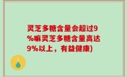 灵芝多糖含量会超过9%嘛灵芝多糖含量高达9%以上，有益健康)