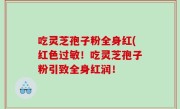 吃灵芝孢子粉全身红(红色过敏！吃灵芝孢子粉引致全身红润！