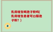 乳房增生喝孢子粉吗(乳房增生患者可口服孢子粉？)