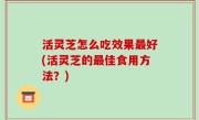 活灵芝怎么吃效果最好(活灵芝的最佳食用方法？)