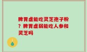 脾胃虚能吃灵芝孢子粉？脾胃虚弱能吃人参和灵芝吗