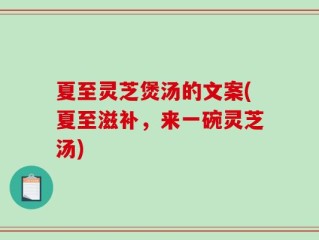 夏至灵芝煲汤的文案(夏至滋补，来一碗灵芝汤)