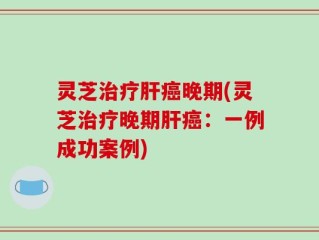 灵芝治疗肝癌晚期(灵芝治疗晚期肝癌：一例成功案例)