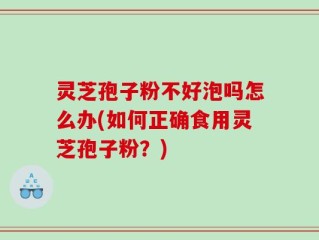 灵芝孢子粉不好泡吗怎么办(如何正确食用灵芝孢子粉？)