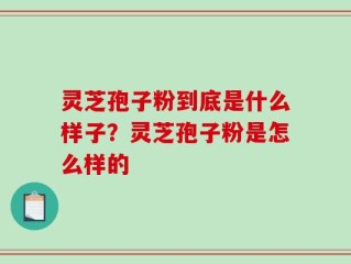 灵芝孢子粉到底是什么样子？灵芝孢子粉是怎么样的