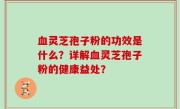 血灵芝孢子粉的功效是什么？详解血灵芝孢子粉的健康益处？