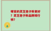哪家的灵芝孢子粉更好？灵芝孢子粉品牌排行榜？