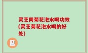 灵芝同菊花泡水喝功效(灵芝菊花泡水喝的好处)