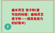 扁木灵芝 孢子粉(重写后的标题：扁柏灵芝孢子粉——提高免疫力的好帮手)