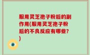 服用灵芝孢子粉后的副作用(服用灵芝孢子粉后的不良反应有哪些？)