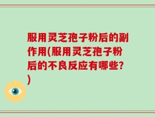 服用灵芝孢子粉后的副作用(服用灵芝孢子粉后的不良反应有哪些？)