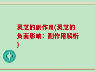 灵芝的副作用(灵芝的负面影响：副作用解析)
