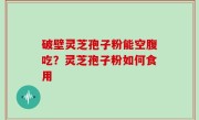 破壁灵芝孢子粉能空腹吃？灵芝孢子粉如何食用