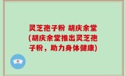 灵芝孢子粉 胡庆余堂(胡庆余堂推出灵芝孢子粉，助力身体健康)