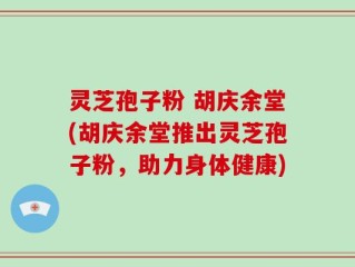 灵芝孢子粉 胡庆余堂(胡庆余堂推出灵芝孢子粉，助力身体健康)