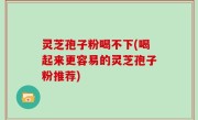 灵芝孢子粉喝不下(喝起来更容易的灵芝孢子粉推荐)