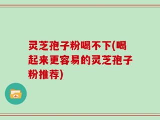 灵芝孢子粉喝不下(喝起来更容易的灵芝孢子粉推荐)