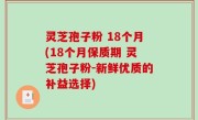 灵芝孢子粉 18个月(18个月保质期 灵芝孢子粉-新鲜优质的补益选择)