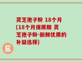 灵芝孢子粉 18个月(18个月保质期 灵芝孢子粉-新鲜优质的补益选择)